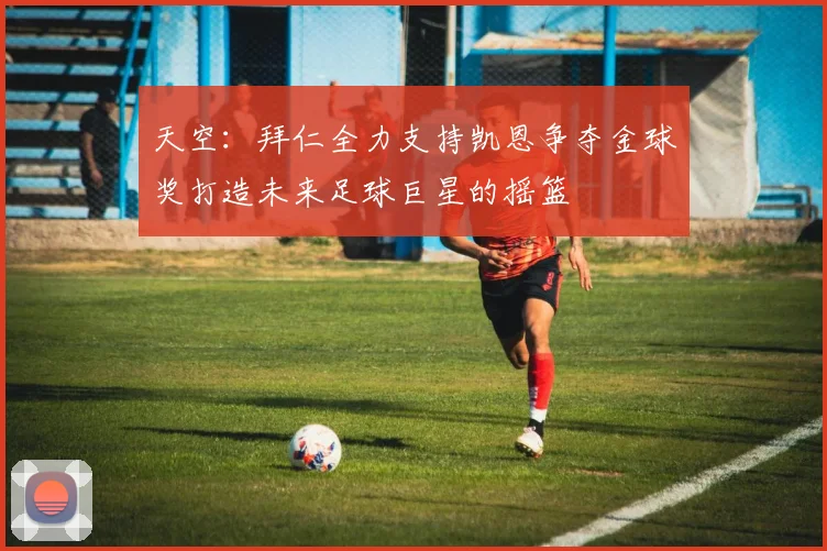 天空:拜仁全力支持凯恩争夺金球奖打造未来足球巨星的摇篮