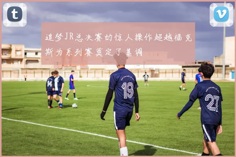 追梦JR总决赛的惊人操作超越福克斯为系列赛奠定了基调