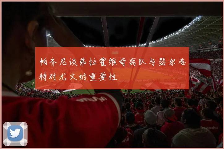 帕齐尼谈弗拉霍维奇离队与瑟尔洛特对尤文的重要性