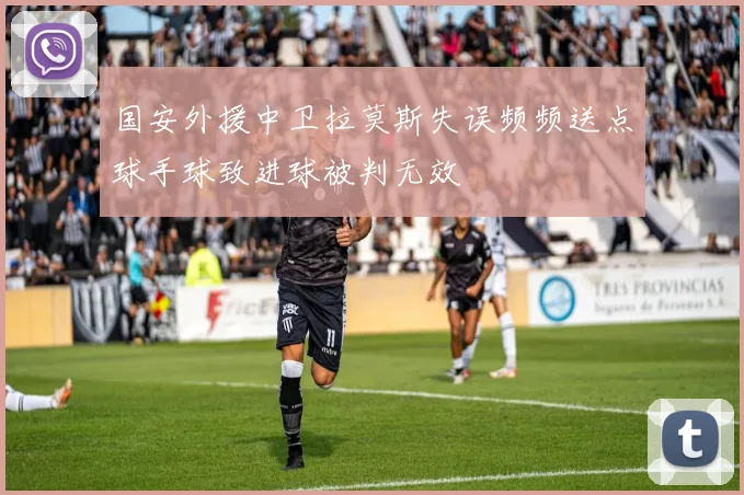 国安外援中卫拉莫斯失误频频送点球手球致进球被判无效
