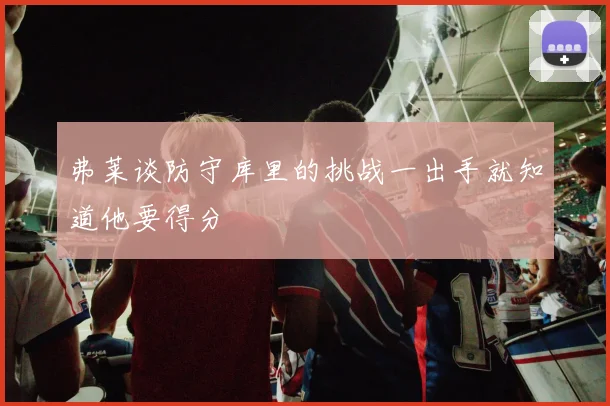 弗莱谈防守库里的挑战一出手就知道他要得分