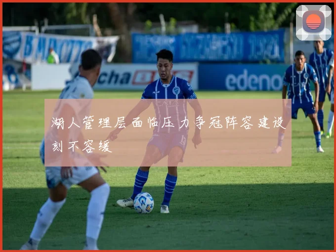 湖人管理层面临压力争冠阵容建设刻不容缓