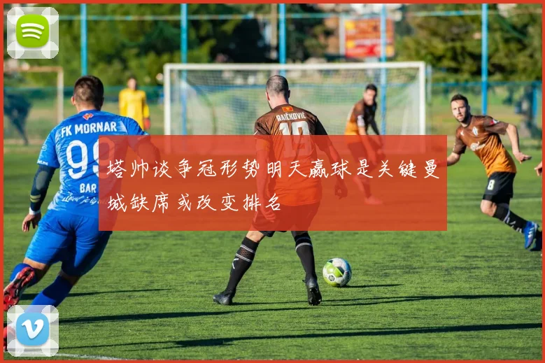塔帅谈争冠形势明天赢球是关键曼城缺席或改变排名