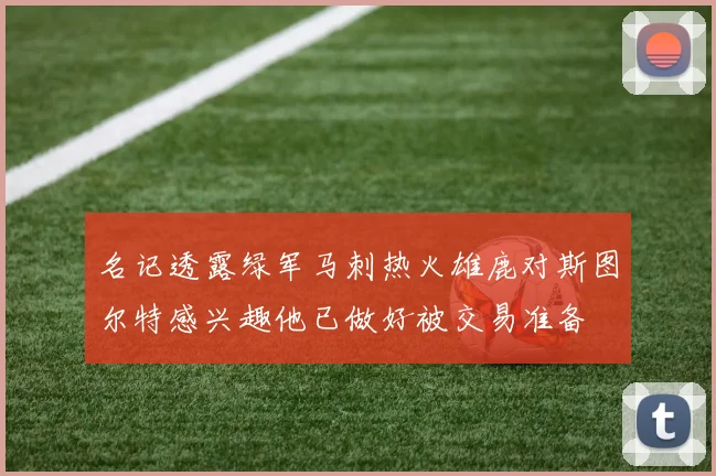 名记透露绿军马刺热火雄鹿对斯图尔特感兴趣他已做好被交易准备
