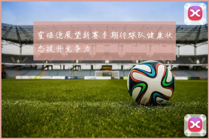 霍福德展望新赛季期待球队健康状态提升竞争力