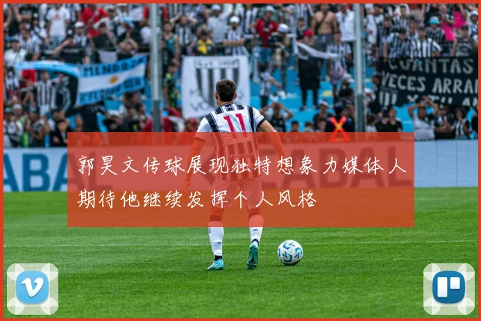 郭昊文传球展现独特想象力媒体人期待他继续发挥个人风格