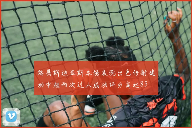 路易斯迪亚斯本场表现出色传射建功中框两次过人成功评分高达85