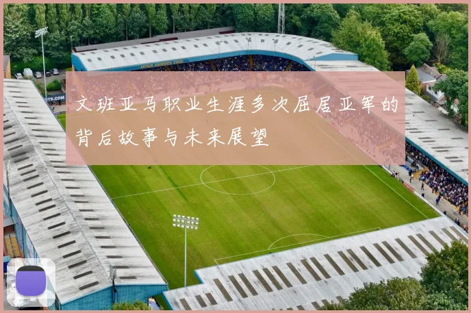 文班亚马职业生涯多次屈居亚军的背后故事与未来展望