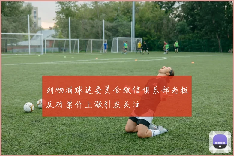利物浦球迷委员会致信俱乐部老板反对票价上涨引发关注
