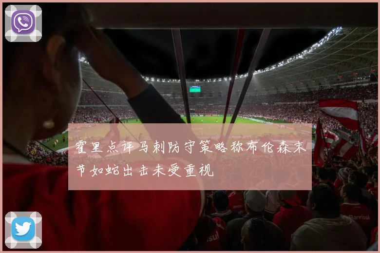 霍里点评马刺防守策略称布伦森末节如蛇出击未受重视