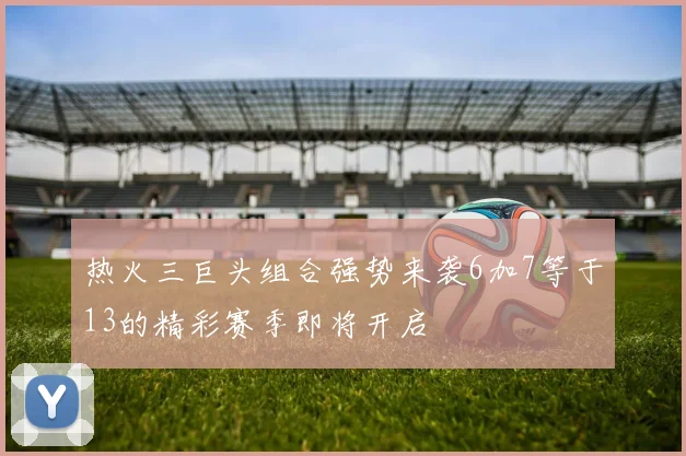 热火三巨头组合强势来袭6加7等于13的精彩赛季即将开启
