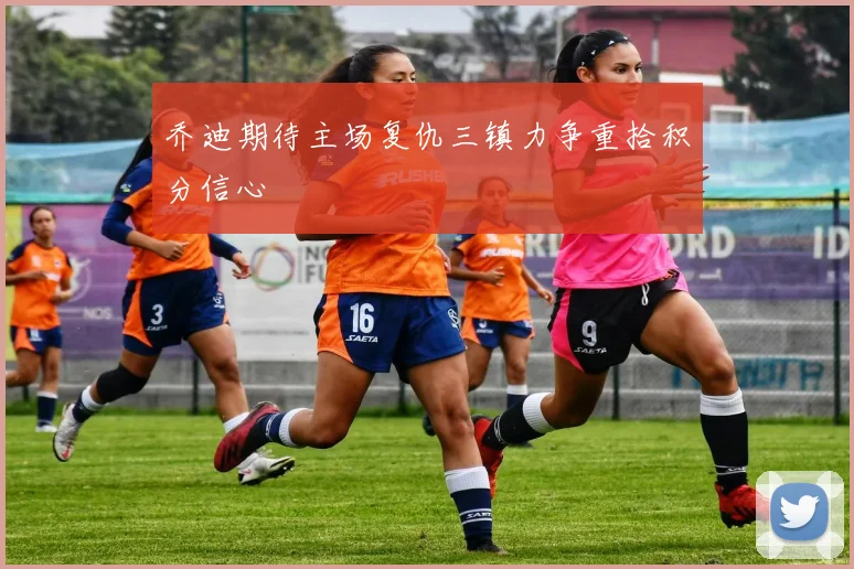 乔迪期待主场复仇三镇力争重拾积分信心