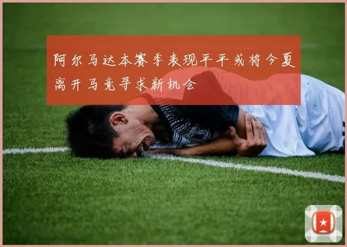 阿尔马达本赛季表现平平或将今夏离开马竞寻求新机会