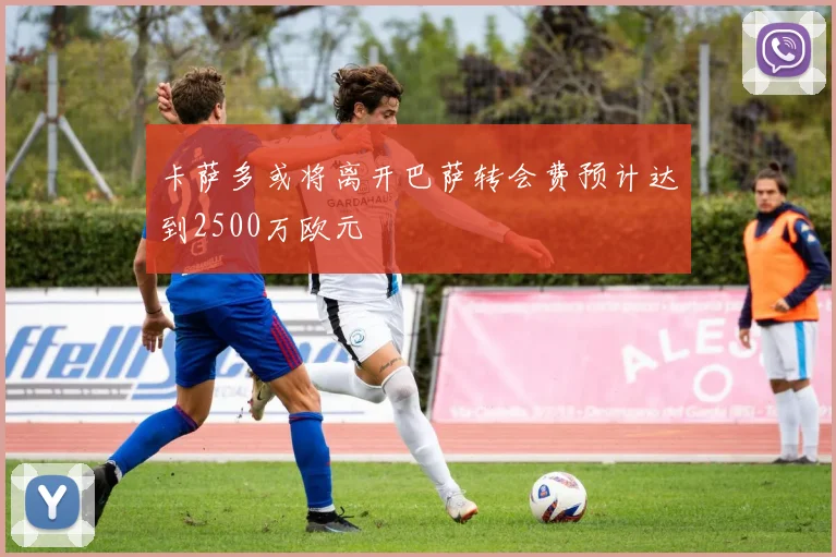 卡萨多或将离开巴萨转会费预计达到2500万欧元