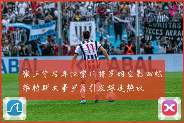 张玉宁与库拉索门将罗姆合影回忆维特斯共事岁月引发球迷热议