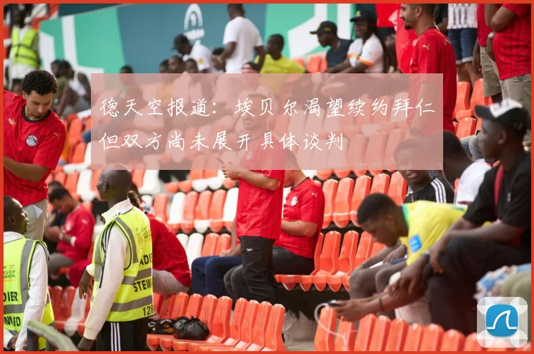 德天空报道：埃贝尔渴望续约拜仁但双方尚未展开具体谈判
