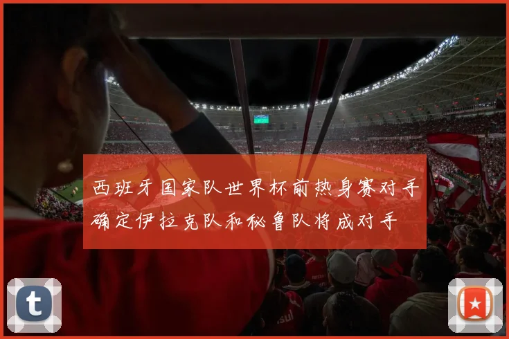西班牙国家队世界杯前热身赛对手确定伊拉克队和秘鲁队将成对手