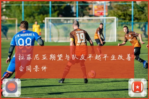 拉菲尼亚期望与队友平起平坐改善合同条件