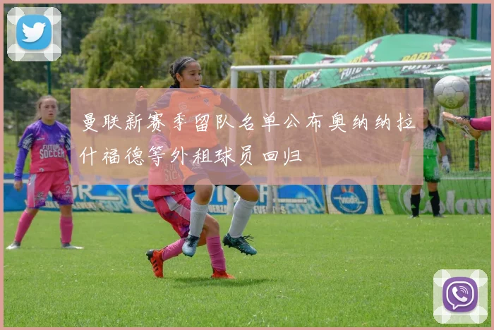曼联新赛季留队名单公布奥纳纳拉什福德等外租球员回归