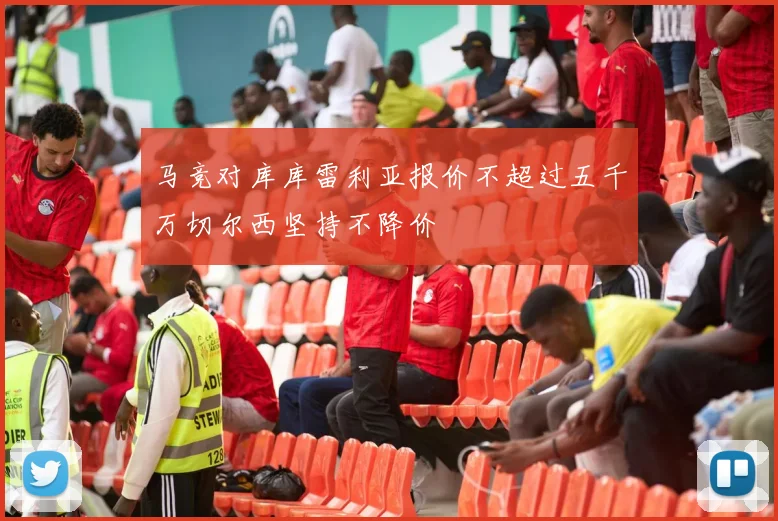 马竞对库库雷利亚报价不超过五千万切尔西坚持不降价