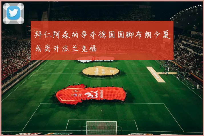 拜仁阿森纳争夺德国国脚布朗今夏或离开法兰克福