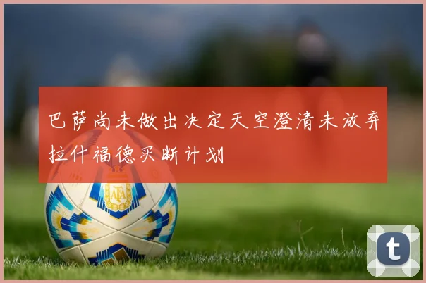 巴萨尚未做出决定天空澄清未放弃拉什福德买断计划
