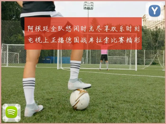 阿根廷全队悠闲时光尽享欢乐时刻电视上正播德国战库拉索比赛精彩瞬间