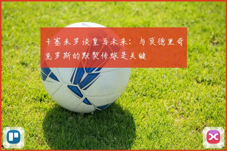 卡塞米罗谈皇马未来：与莫德里奇克罗斯的默契传球是关键